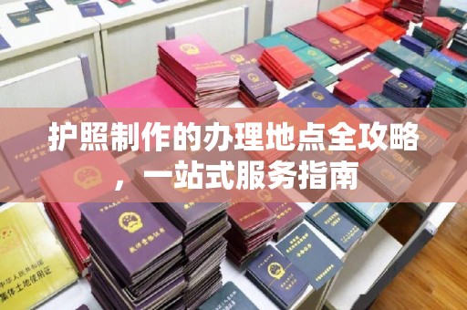马尔康护照制作的办理地点全攻略，一站式服务指南